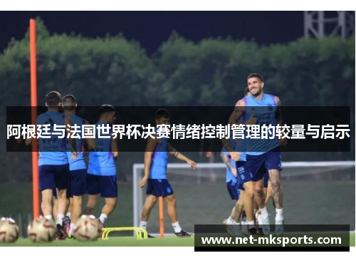 阿根廷与法国世界杯决赛情绪控制管理的较量与启示