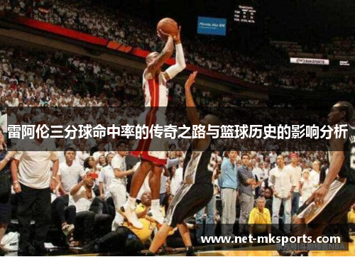 雷阿伦三分球命中率的传奇之路与篮球历史的影响分析