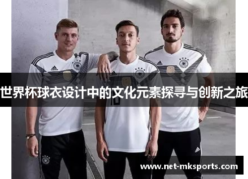 世界杯球衣设计中的文化元素探寻与创新之旅