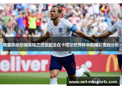 哈里凯恩引领英格兰进攻配合在卡塔尔世界杯中的精彩表现分析