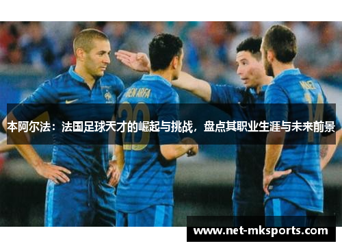本阿尔法：法国足球天才的崛起与挑战，盘点其职业生涯与未来前景