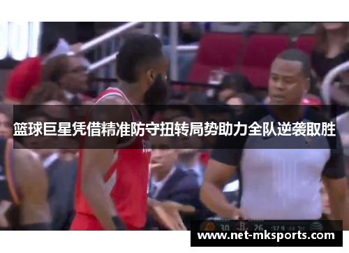 篮球巨星凭借精准防守扭转局势助力全队逆袭取胜