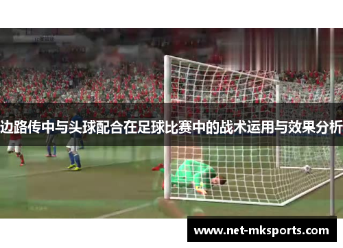 边路传中与头球配合在足球比赛中的战术运用与效果分析