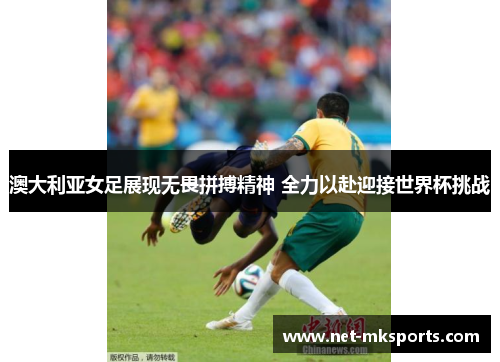澳大利亚女足展现无畏拼搏精神 全力以赴迎接世界杯挑战