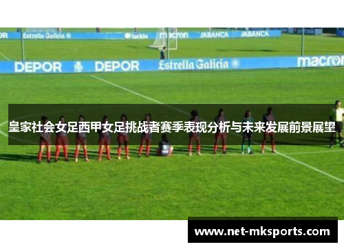 皇家社会女足西甲女足挑战者赛季表现分析与未来发展前景展望