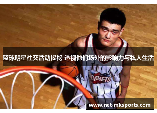 篮球明星社交活动揭秘 透视他们场外的影响力与私人生活