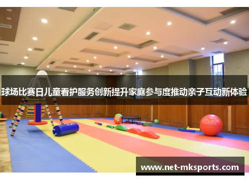 球场比赛日儿童看护服务创新提升家庭参与度推动亲子互动新体验