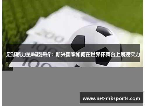足球新力量崛起探析：新兴国家如何在世界杯舞台上展现实力