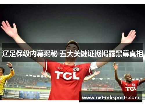 辽足保级内幕揭秘 五大关键证据揭露黑幕真相