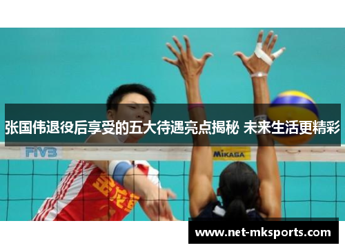 张国伟退役后享受的五大待遇亮点揭秘 未来生活更精彩