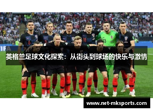 英格兰足球文化探索：从街头到球场的快乐与激情